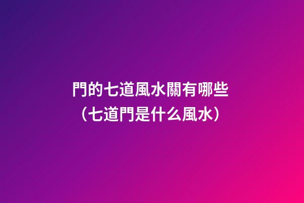 門的七道風水關有哪些? （七道門是什么風水）